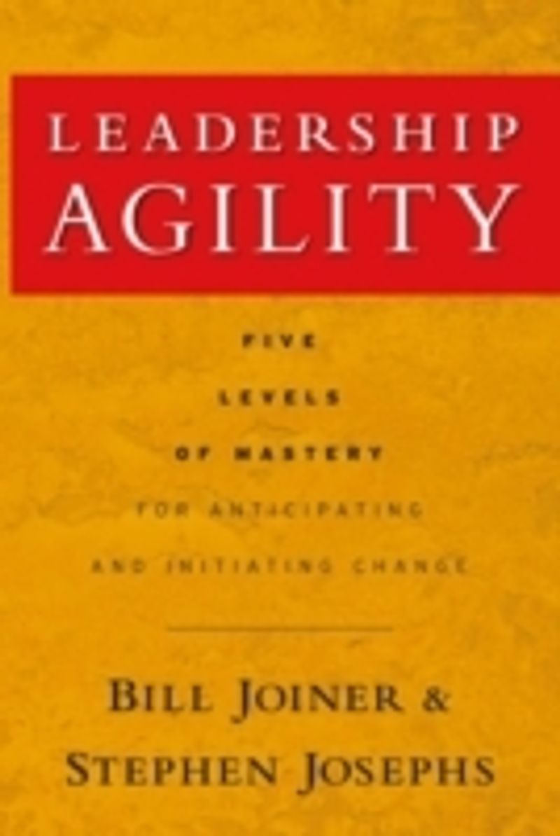 Leadership Agility: Five Levels of Mastery for Anticipating and Initiating